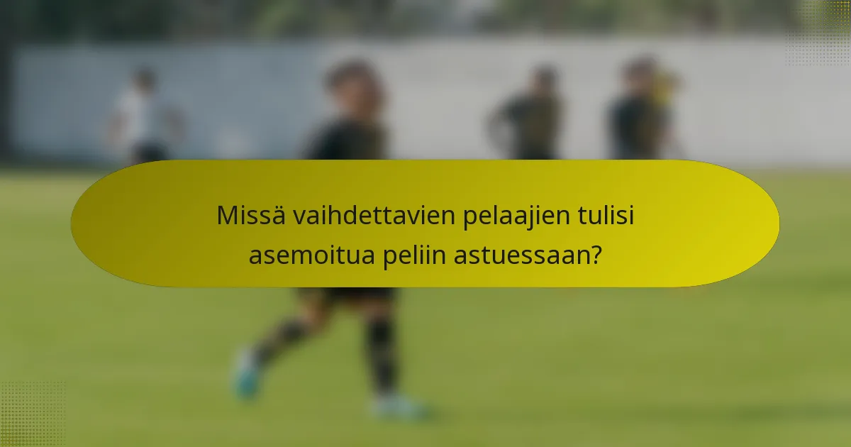 Missä vaihdettavien pelaajien tulisi asemoitua peliin astuessaan?
